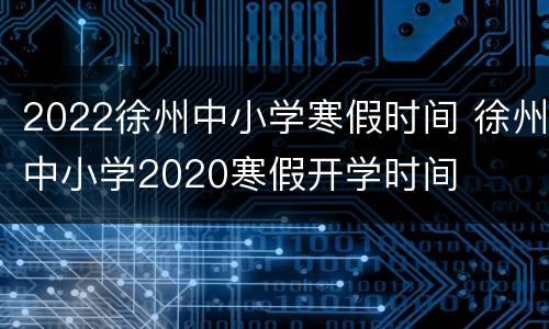 2022徐州中小学寒假时间 徐州中小学2020寒假开学时间