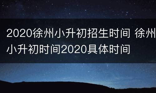 2020徐州小升初招生时间 徐州小升初时间2020具体时间