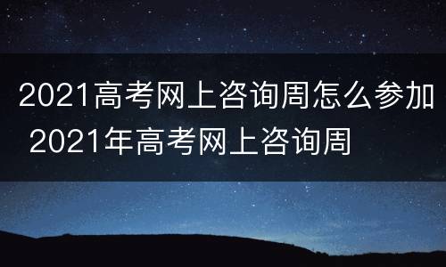 2021高考网上咨询周怎么参加 2021年高考网上咨询周