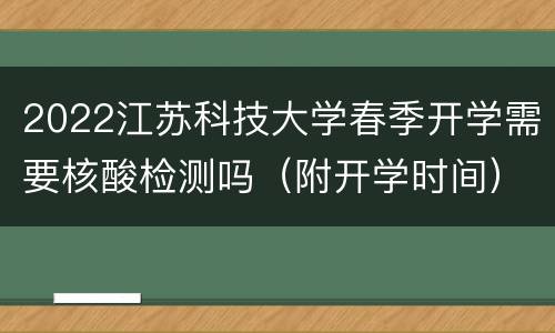 2022江苏科技大学春季开学需要核酸检测吗（附开学时间）