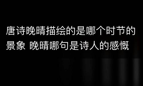 唐诗晚晴描绘的是哪个时节的景象 晚晴哪句是诗人的感慨