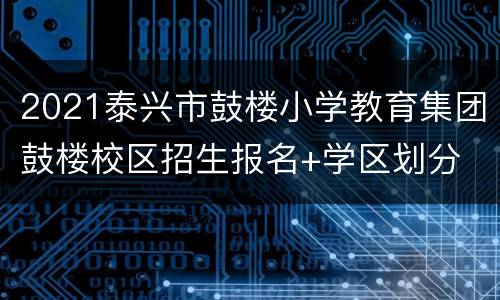 2021泰兴市鼓楼小学教育集团鼓楼校区招生报名+学区划分