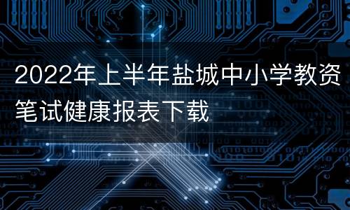 2022年上半年盐城中小学教资笔试健康报表下载