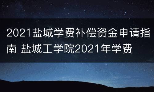 2021盐城学费补偿资金申请指南 盐城工学院2021年学费