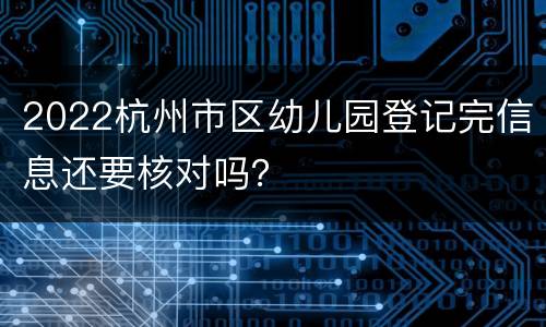 2022杭州市区幼儿园登记完信息还要核对吗？