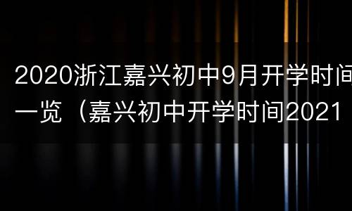 2020浙江嘉兴初中9月开学时间一览（嘉兴初中开学时间2021）