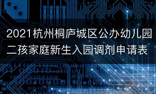 2021杭州桐庐城区公办幼儿园二孩家庭新生入园调剂申请表