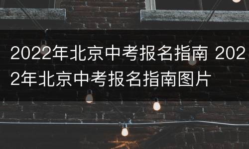 2022年北京中考报名指南 2022年北京中考报名指南图片