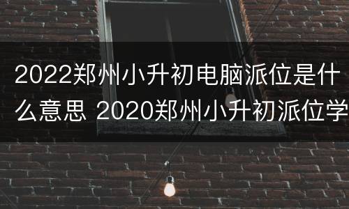 2022郑州小升初电脑派位是什么意思 2020郑州小升初派位学校