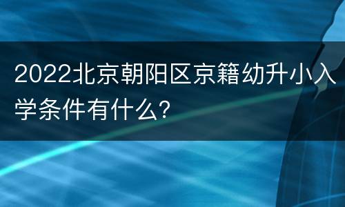 2022北京朝阳区京籍幼升小入学条件有什么？