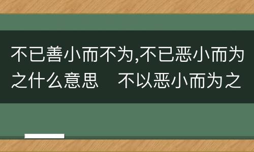 不已善小而不为,不已恶小而为之什么意思   不以恶小而为之不以善小而不为的意思