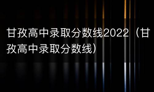 甘孜高中录取分数线2022（甘孜高中录取分数线）