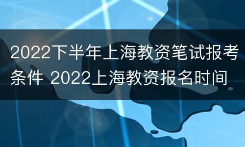 2022下半年上海教资笔试报考条件 2022上海教资报名时间