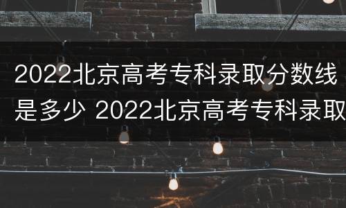 2022北京高考专科录取分数线是多少 2022北京高考专科录取分数线是多少啊