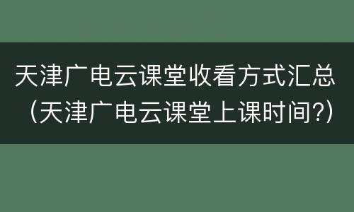 天津广电云课堂收看方式汇总（天津广电云课堂上课时间?）