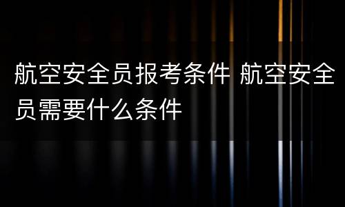 航空安全员报考条件 航空安全员需要什么条件