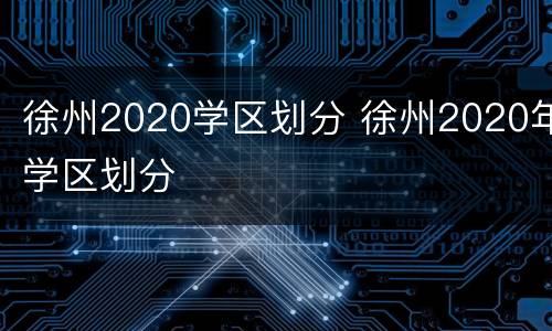 徐州2020学区划分 徐州2020年学区划分