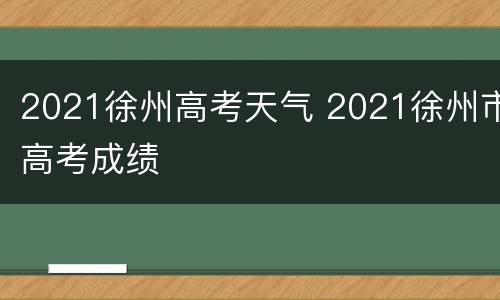 2021徐州高考天气 2021徐州市高考成绩