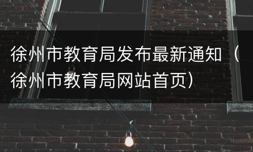 徐州市教育局发布最新通知（徐州市教育局网站首页）