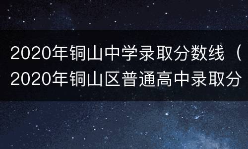 2020年铜山中学录取分数线（2020年铜山区普通高中录取分数线）