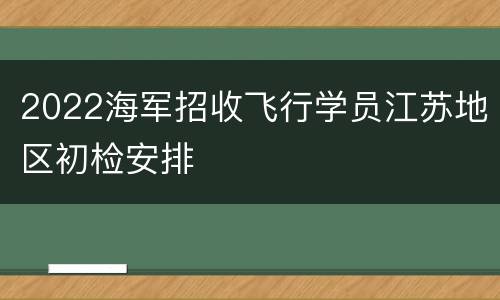 2022海军招收飞行学员江苏地区初检安排