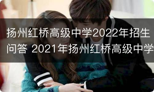 扬州红桥高级中学2022年招生问答 2021年扬州红桥高级中学录取分数线