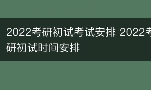 2022考研初试考试安排 2022考研初试时间安排