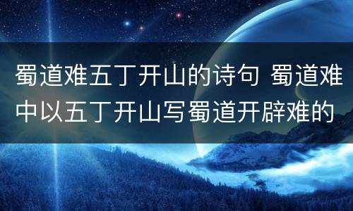 蜀道难五丁开山的诗句 蜀道难中以五丁开山写蜀道开辟难的