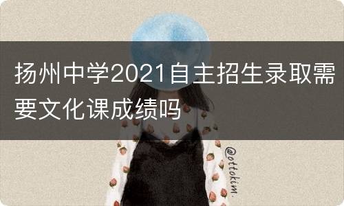 扬州中学2021自主招生录取需要文化课成绩吗