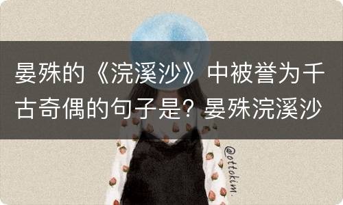 晏殊的《浣溪沙》中被誉为千古奇偶的句子是? 晏殊浣溪沙被称为千古奇偶的句子是