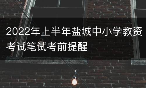 2022年上半年盐城中小学教资考试笔试考前提醒