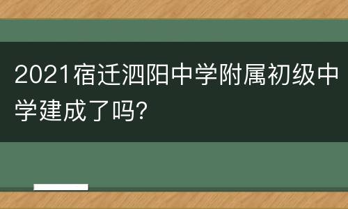 2021宿迁泗阳中学附属初级中学建成了吗？