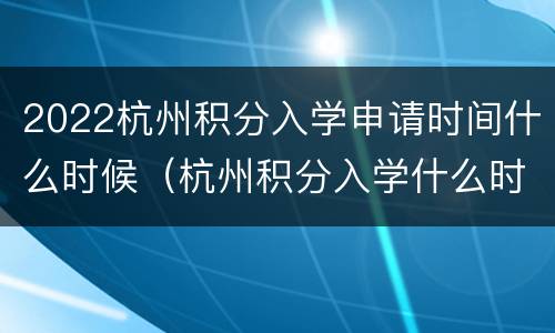 2022杭州积分入学申请时间什么时候（杭州积分入学什么时候开始申请）