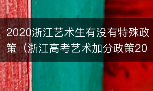 2020浙江艺术生有没有特殊政策（浙江高考艺术加分政策2020）