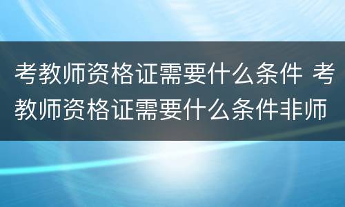 考教师资格证需要什么条件 考教师资格证需要什么条件非师范类