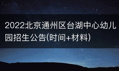 2022北京通州区台湖中心幼儿园招生公告(时间+材料)