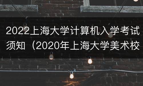 2022上海大学计算机入学考试须知（2020年上海大学美术校考时间）