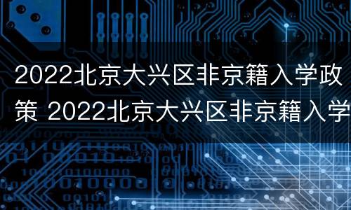 2022北京大兴区非京籍入学政策 2022北京大兴区非京籍入学政策出台