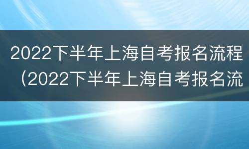 2022下半年上海自考报名流程（2022下半年上海自考报名流程如何）