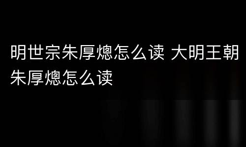 明世宗朱厚熜怎么读 大明王朝朱厚熜怎么读