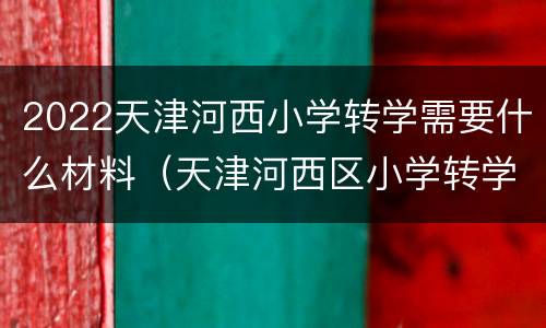 2022天津河西小学转学需要什么材料（天津河西区小学转学流程2020规定）