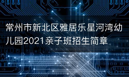 常州市新北区雅居乐星河湾幼儿园2021亲子班招生简章