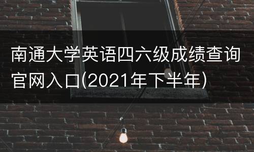 南通大学英语四六级成绩查询官网入口(2021年下半年)