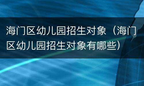 海门区幼儿园招生对象（海门区幼儿园招生对象有哪些）