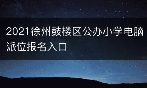 2021徐州鼓楼区公办小学电脑派位报名入口