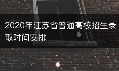 2020年江苏省普通高校招生录取时间安排