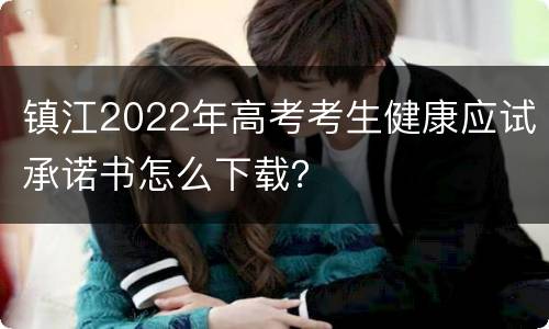 镇江2022年高考考生健康应试承诺书怎么下载？