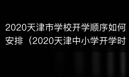 2020天津市学校开学顺序如何安排（2020天津中小学开学时间确定了吗）