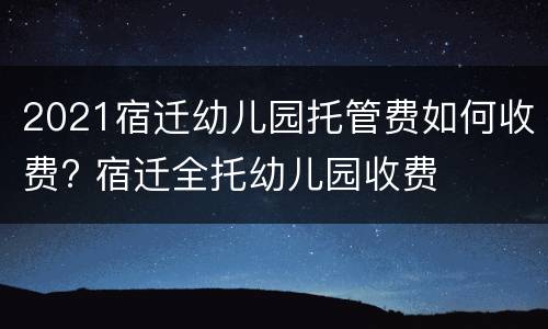 2021宿迁幼儿园托管费如何收费? 宿迁全托幼儿园收费