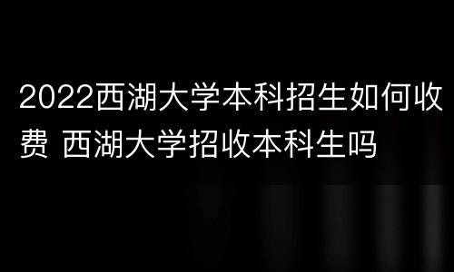 2022西湖大学本科招生如何收费 西湖大学招收本科生吗